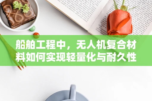 船舶工程中，无人机复合材料如何实现轻量化与耐久性的双重提升？