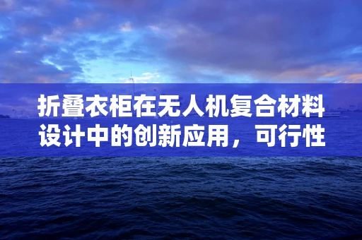 折叠衣柜在无人机复合材料设计中的创新应用，可行性与挑战何在？