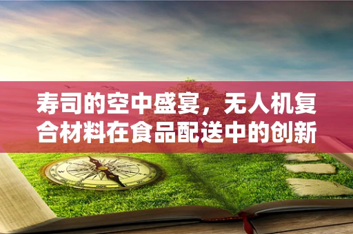 寿司的空中盛宴，无人机复合材料在食品配送中的创新挑战