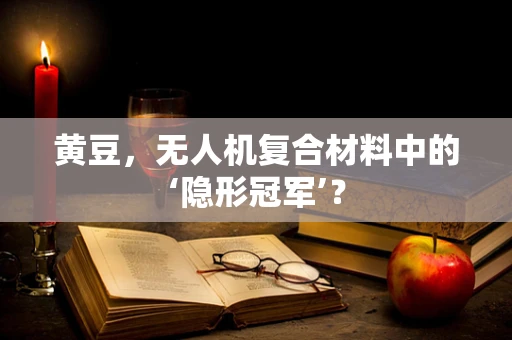 黄豆，无人机复合材料中的‘隐形冠军’？