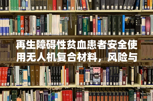 再生障碍性贫血患者安全使用无人机复合材料，风险与防护措施？