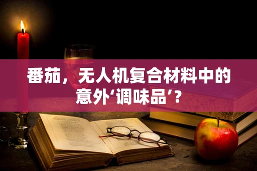 番茄，无人机复合材料中的意外‘调味品’？