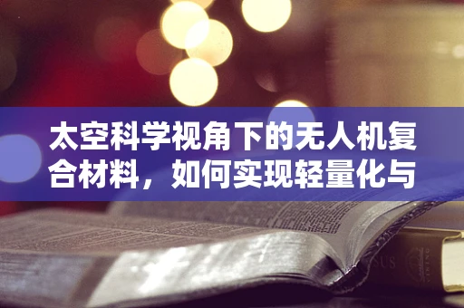 太空科学视角下的无人机复合材料，如何实现轻量化与耐久性的完美平衡？