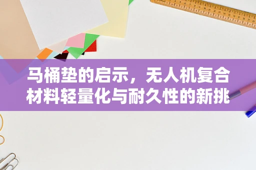 马桶垫的启示，无人机复合材料轻量化与耐久性的新挑战？