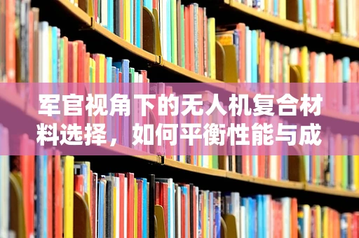 军官视角下的无人机复合材料选择，如何平衡性能与成本？