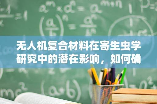 无人机复合材料在寄生虫学研究中的潜在影响，如何确保无害化应用？