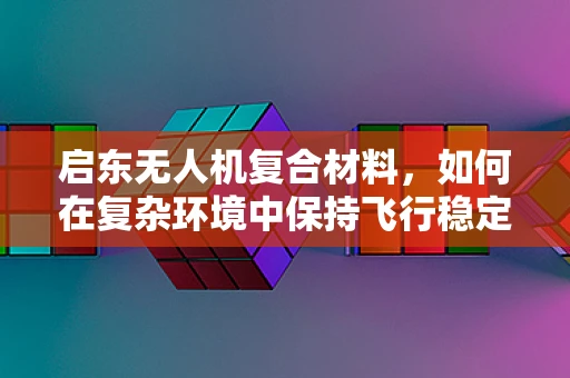 启东无人机复合材料，如何在复杂环境中保持飞行稳定性？