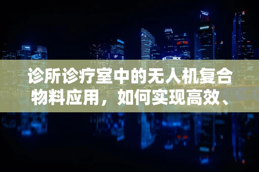 诊所诊疗室中的无人机复合物料应用，如何实现高效、安全的物资配送？