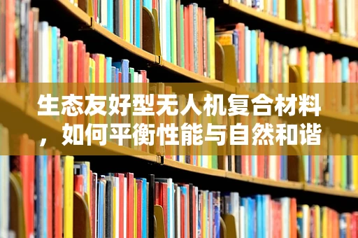 生态友好型无人机复合材料，如何平衡性能与自然和谐？