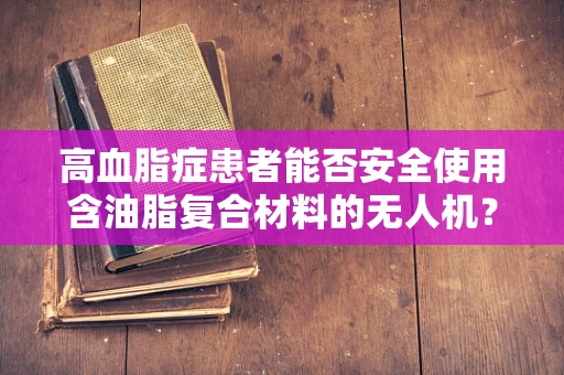 高血脂症患者能否安全使用含油脂复合材料的无人机？