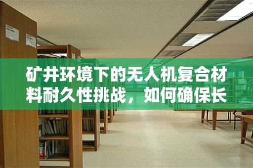 矿井环境下的无人机复合材料耐久性挑战，如何确保长期稳定飞行？