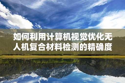 如何利用计算机视觉优化无人机复合材料检测的精确度？