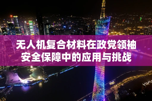 无人机复合材料在政党领袖安全保障中的应用与挑战