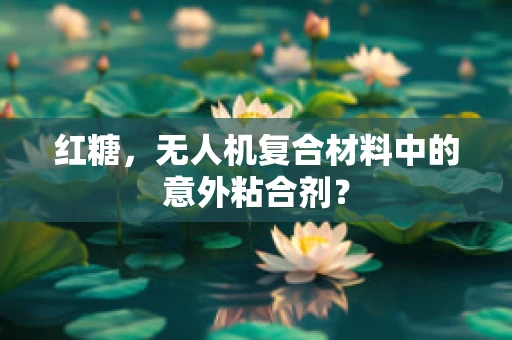 红糖，无人机复合材料中的意外粘合剂？