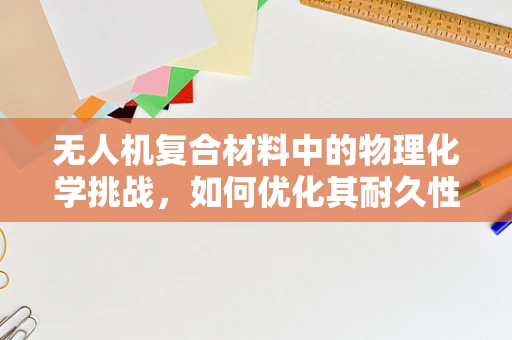 无人机复合材料中的物理化学挑战，如何优化其耐久性与轻量化？