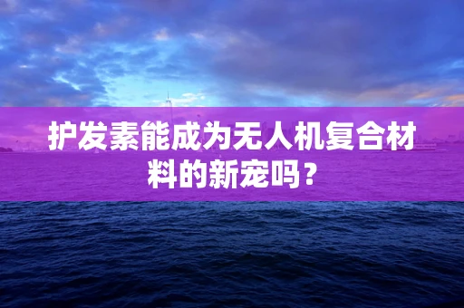 护发素能成为无人机复合材料的新宠吗？