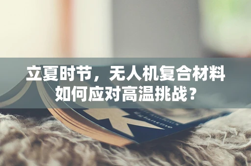 立夏时节，无人机复合材料如何应对高温挑战？