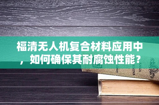 福清无人机复合材料应用中，如何确保其耐腐蚀性能？