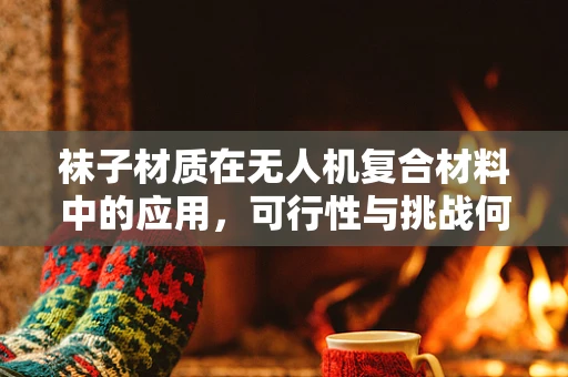 袜子材质在无人机复合材料中的应用，可行性与挑战何在？