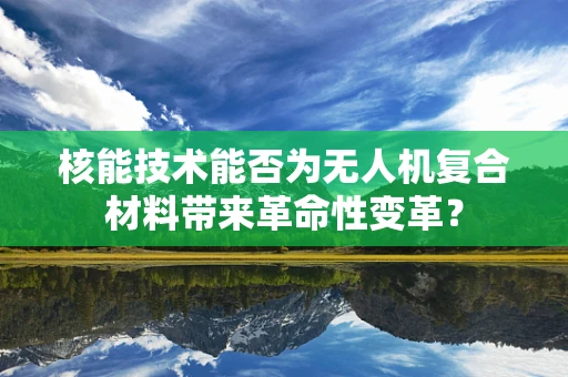 核能技术能否为无人机复合材料带来革命性变革？