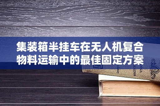 集装箱半挂车在无人机复合物料运输中的最佳固定方案是什么？