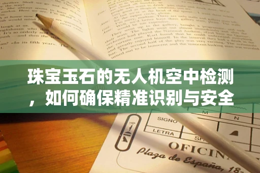 珠宝玉石的无人机空中检测，如何确保精准识别与安全运输？