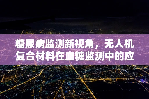 糖尿病监测新视角，无人机复合材料在血糖监测中的应用挑战