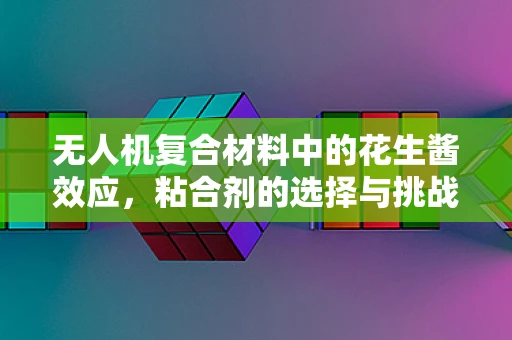 无人机复合材料中的花生酱效应，粘合剂的选择与挑战？