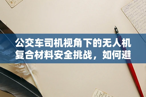 公交车司机视角下的无人机复合材料安全挑战，如何避免‘空中隐形杀手’？