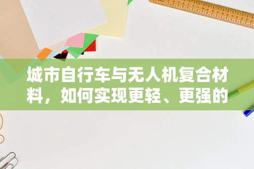 城市自行车与无人机复合材料，如何实现更轻、更强的连接？