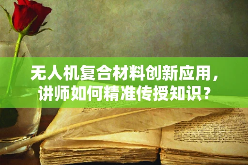 无人机复合材料创新应用，讲师如何精准传授知识？