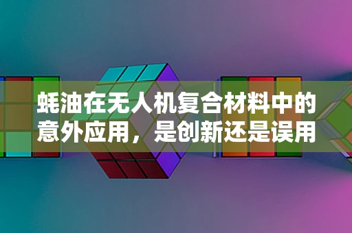 蚝油在无人机复合材料中的意外应用，是创新还是误用？