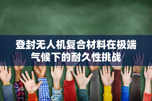 登封无人机复合材料在极端气候下的耐久性挑战