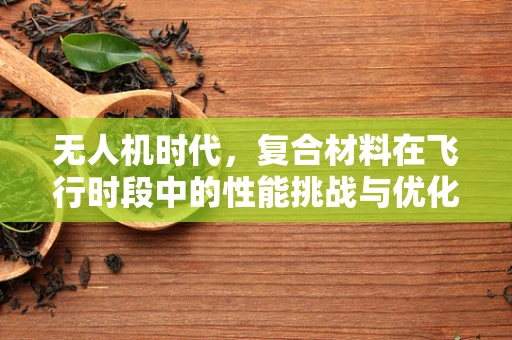 无人机时代，复合材料在飞行时段中的性能挑战与优化