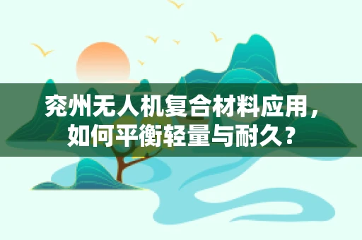 兖州无人机复合材料应用，如何平衡轻量与耐久？