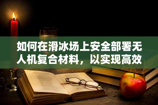 如何在滑冰场上安全部署无人机复合材料，以实现高效监控与维护？