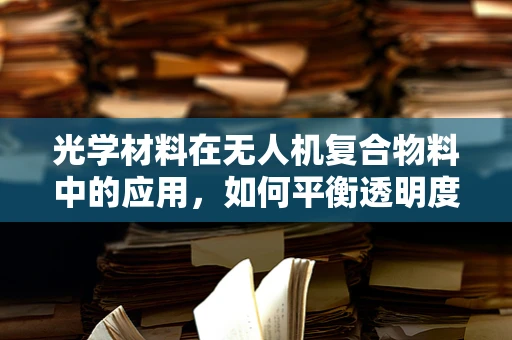 光学材料在无人机复合物料中的应用，如何平衡透明度与强度？