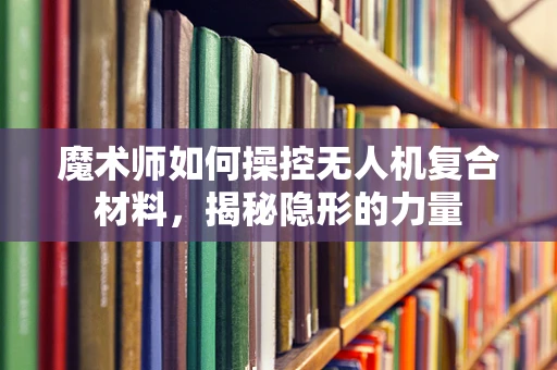 魔术师如何操控无人机复合材料，揭秘隐形的力量