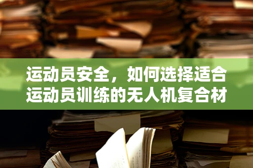 运动员安全，如何选择适合运动员训练的无人机复合材料？