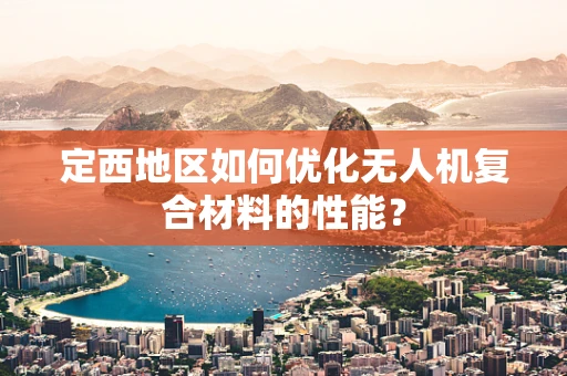 定西地区如何优化无人机复合材料的性能？