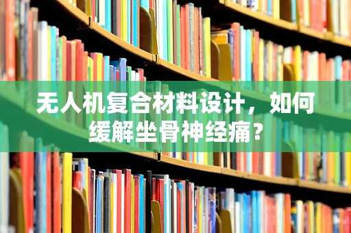 无人机复合材料设计，如何缓解坐骨神经痛？