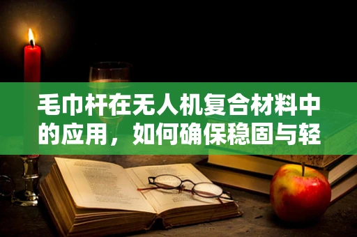 毛巾杆在无人机复合材料中的应用，如何确保稳固与轻量化的平衡？