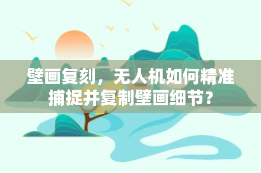 壁画复刻，无人机如何精准捕捉并复制壁画细节？