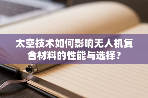 太空技术如何影响无人机复合材料的性能与选择？