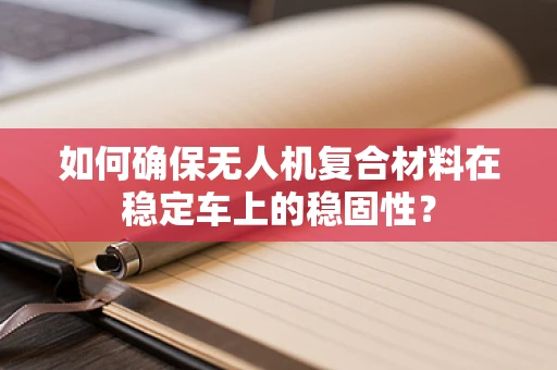 如何确保无人机复合材料在稳定车上的稳固性？