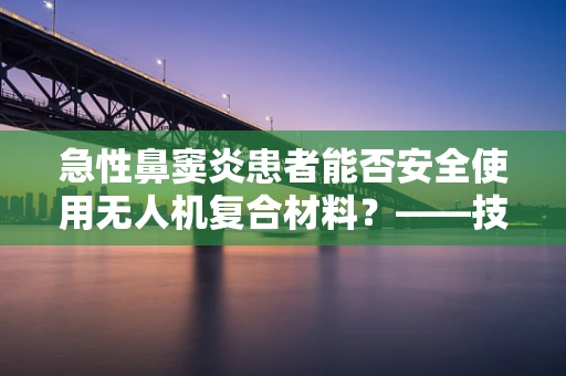 急性鼻窦炎患者能否安全使用无人机复合材料？——技术员的专业视角