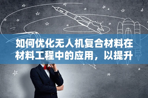 如何优化无人机复合材料在材料工程中的应用，以提升其耐久性和轻量化？