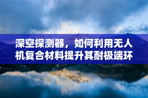 深空探测器，如何利用无人机复合材料提升其耐极端环境能力？