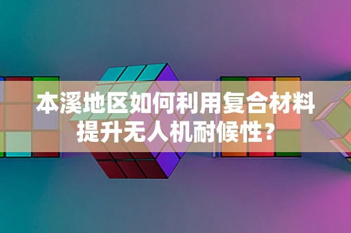 本溪地区如何利用复合材料提升无人机耐候性？