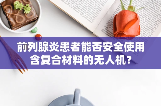 前列腺炎患者能否安全使用含复合材料的无人机？